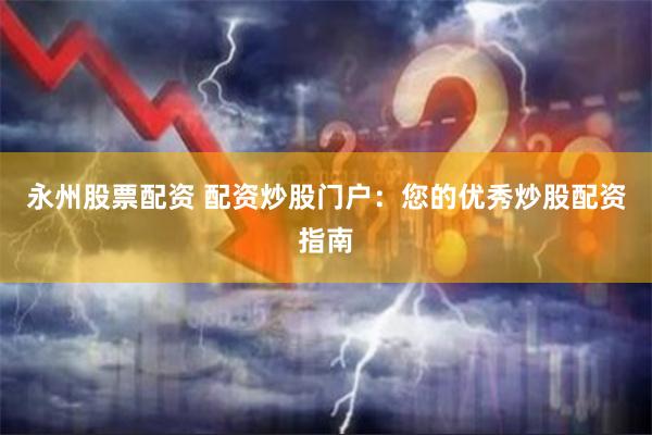 永州股票配资 配资炒股门户：您的优秀炒股配资指南
