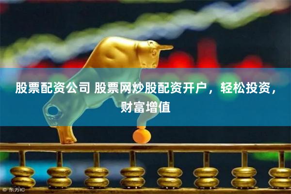 股票配资公司 股票网炒股配资开户，轻松投资，财富增值