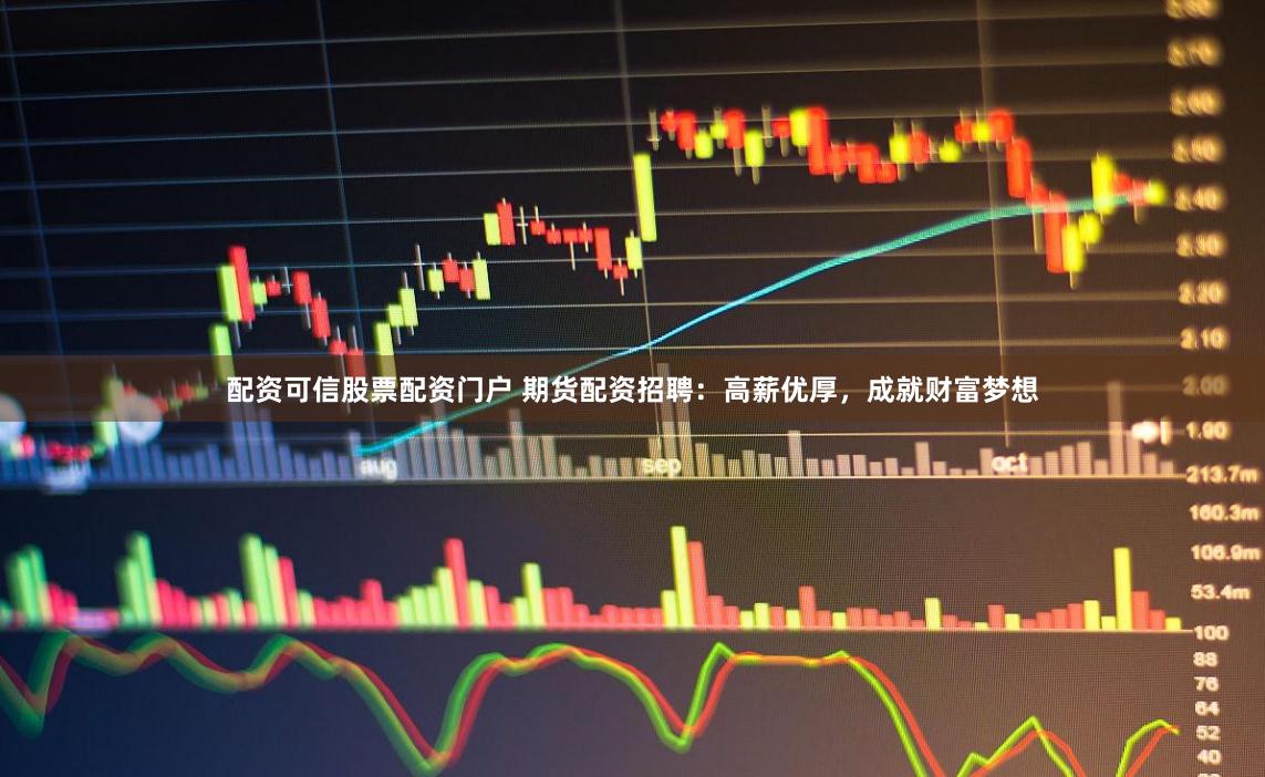 配资可信股票配资门户 期货配资招聘：高薪优厚，成就财富梦想