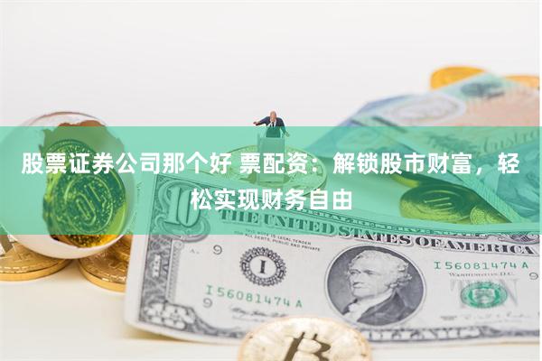股票证券公司那个好 票配资：解锁股市财富，轻松实现财务自由