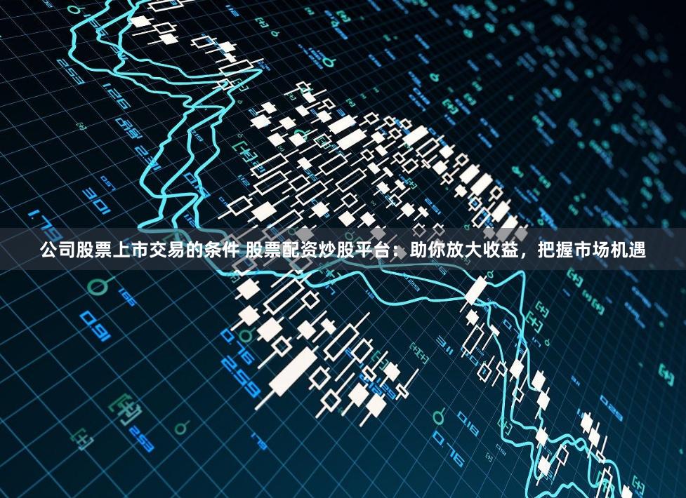 公司股票上市交易的条件 股票配资炒股平台:助你放大收益,把握市场机遇