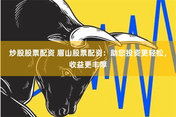 炒股股票配资 眉山股票配资：助您投资更轻松，收益更丰厚