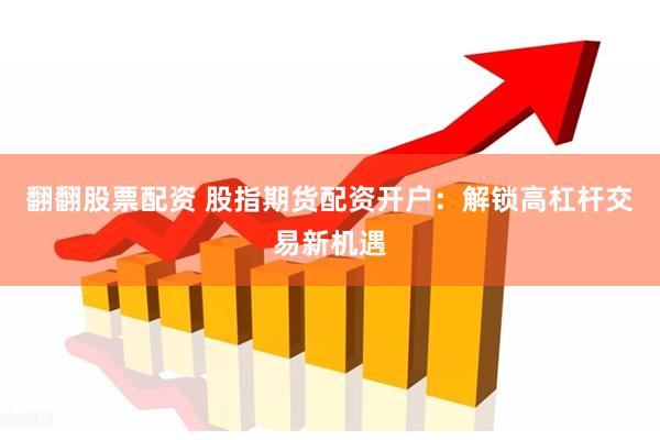 翻翻股票配资 股指期货配资开户：解锁高杠杆交易新机遇