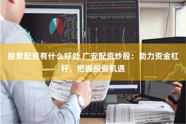 股票配资有什么好处 广安配资炒股：助力资金杠杆，把握投资机遇