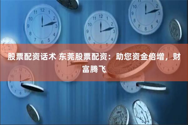 股票配资话术 东莞股票配资：助您资金倍增，财富腾飞
