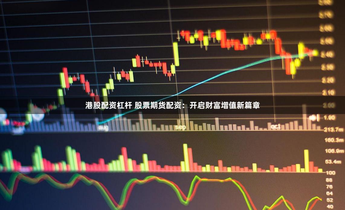 港股配资杠杆 股票期货配资：开启财富增值新篇章