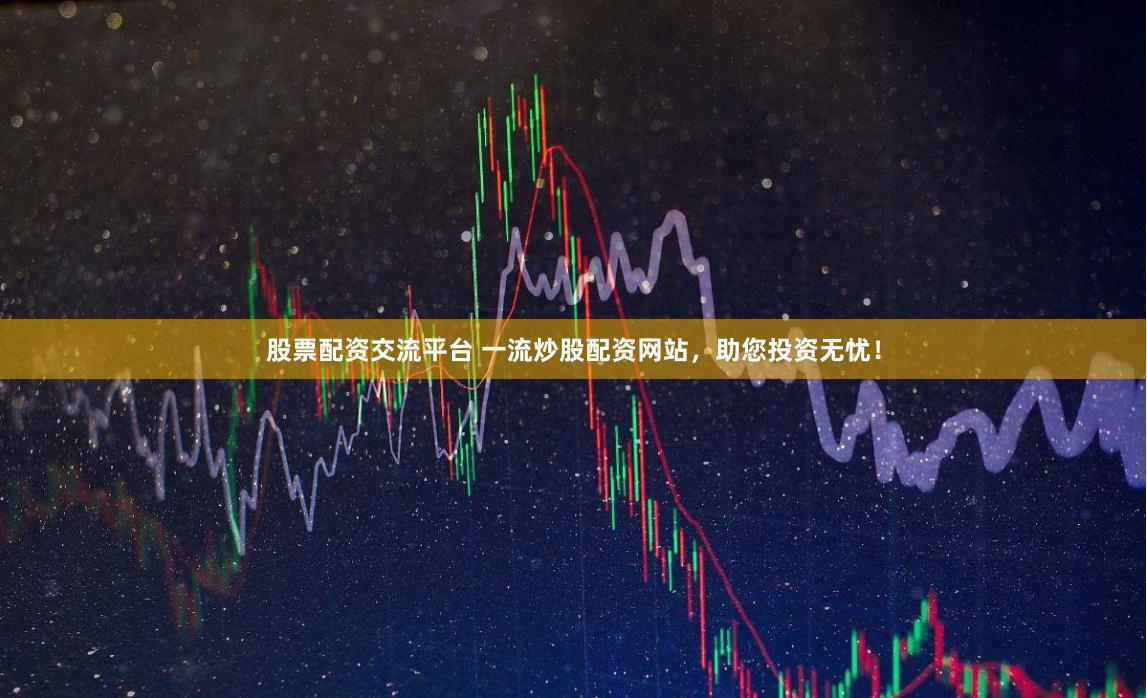 股票配资交流平台 一流炒股配资网站，助您投资无忧！