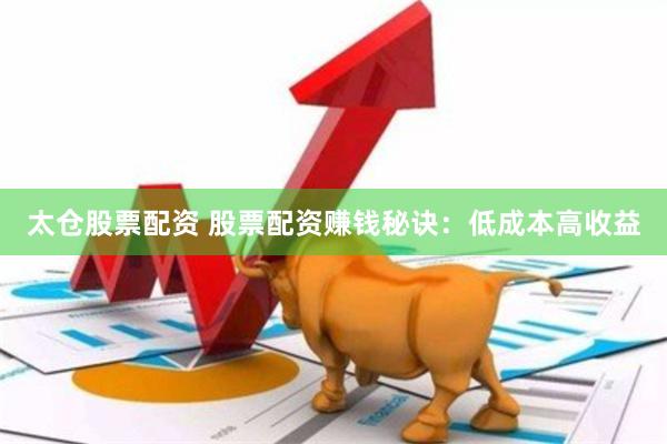 太仓股票配资 股票配资赚钱秘诀：低成本高收益