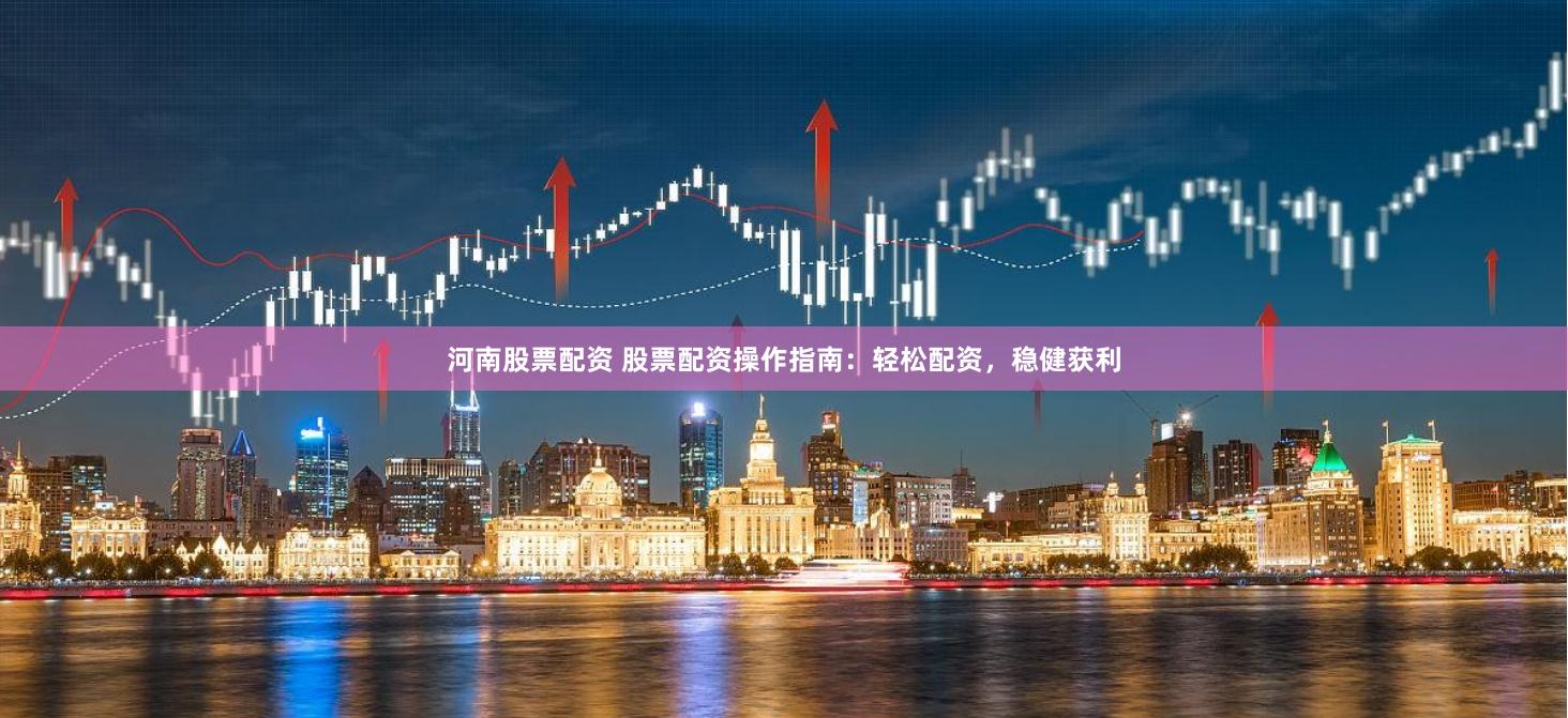 河南股票配资 股票配资操作指南：轻松配资，稳健获利