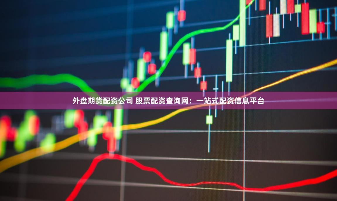 外盘期货配资公司 股票配资查询网：一站式配资信息平台