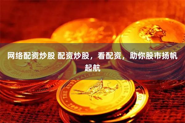 网络配资炒股 配资炒股，看配资，助你股市扬帆起航