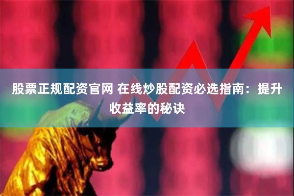 股票正规配资官网 在线炒股配资必选指南：提升收益率的秘诀