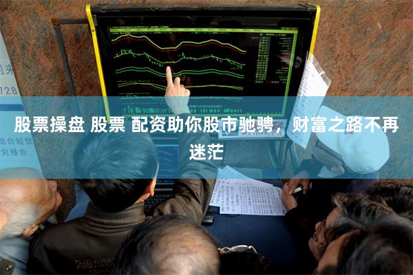 股票操盘 股票 配资助你股市驰骋，财富之路不再迷茫