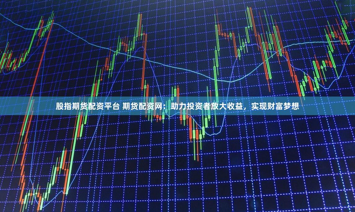 股指期货配资平台 期货配资网：助力投资者放大收益，实现财富梦想