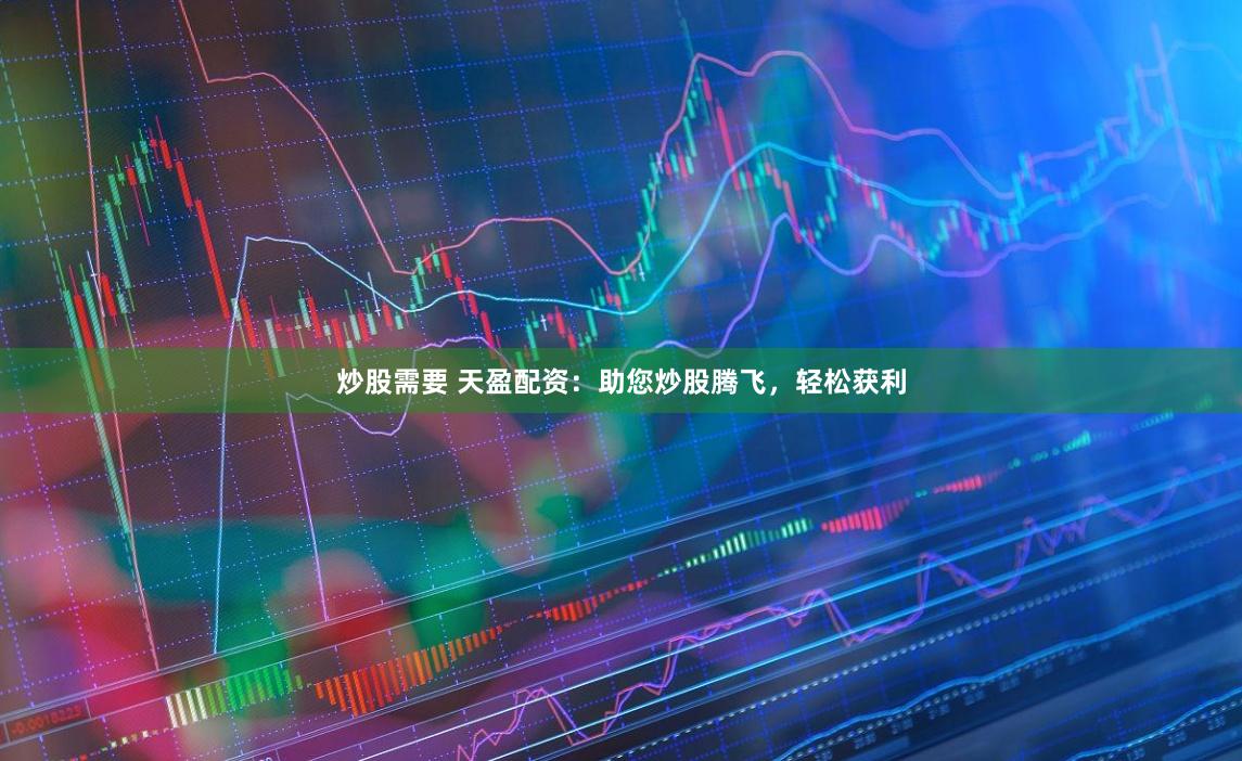 炒股需要 天盈配资：助您炒股腾飞，轻松获利