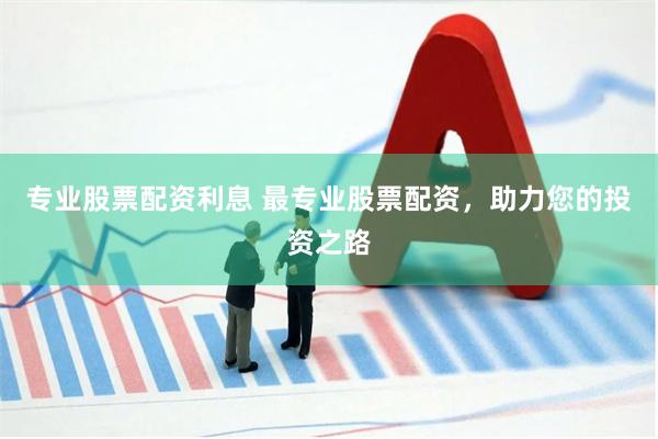 专业股票配资利息 最专业股票配资，助力您的投资之路
