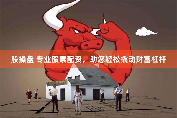 股操盘 专业股票配资，助您轻松撬动财富杠杆