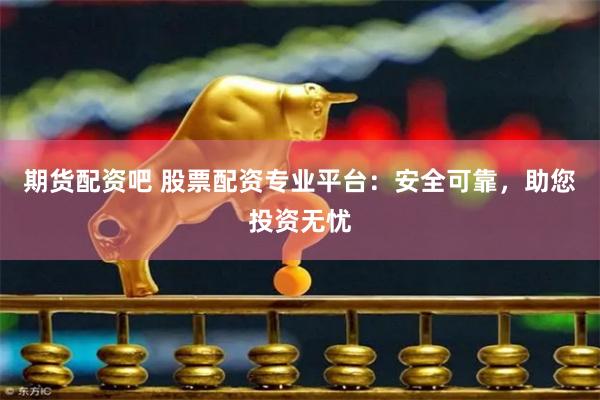 期货配资吧 股票配资专业平台：安全可靠，助您投资无忧