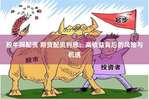 股牛网配资 期货配资利息：高收益背后的风险与机遇