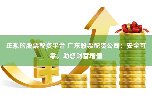 正规的股票配资平台 广东股票配资公司：安全可靠，助您财富增值