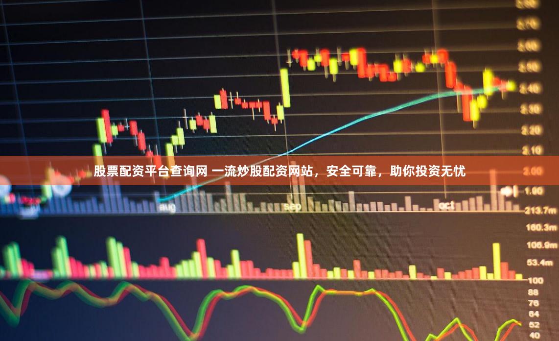 股票配资平台查询网 一流炒股配资网站，安全可靠，助你投资无忧
