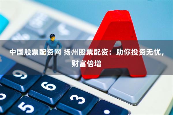 中国股票配资网 扬州股票配资:助你投资无忧,财富倍增