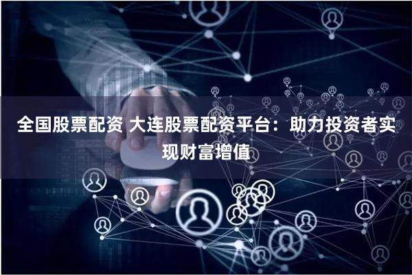 全国股票配资 大连股票配资平台:助力投资者实现财富增值