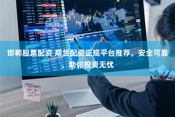 邯郸股票配资 期货配资正规平台推荐，安全可靠，助你投资无忧