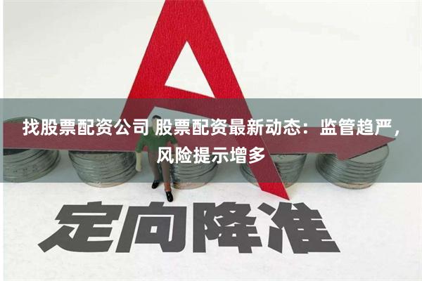 找股票配资公司 股票配资最新动态：监管趋严，风险提示增多