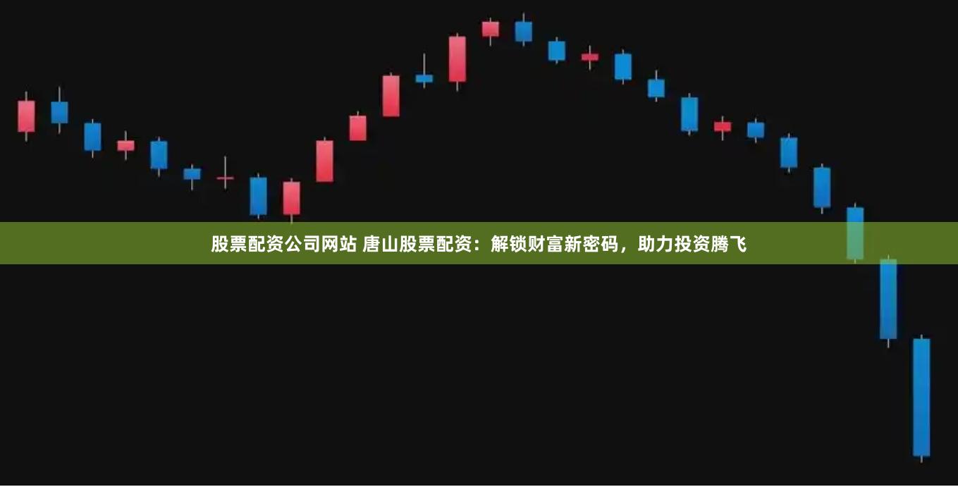 股票配资公司网站 唐山股票配资：解锁财富新密码，助力投资腾飞