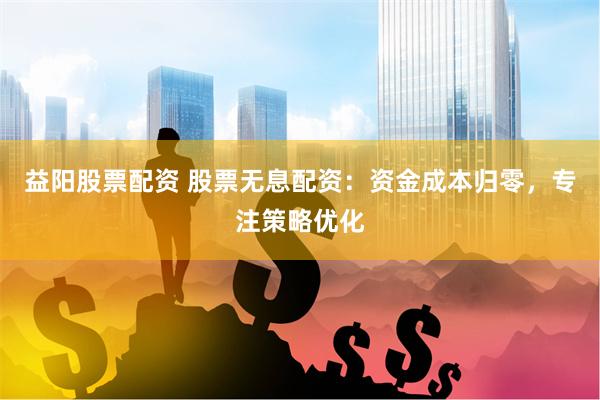益阳股票配资 股票无息配资：资金成本归零，专注策略优化