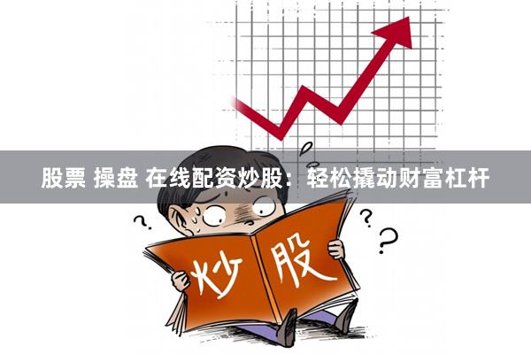 股票 操盘 在线配资炒股：轻松撬动财富杠杆