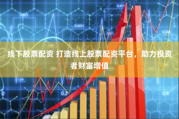 线下股票配资 打造线上股票配资平台，助力投资者财富增值