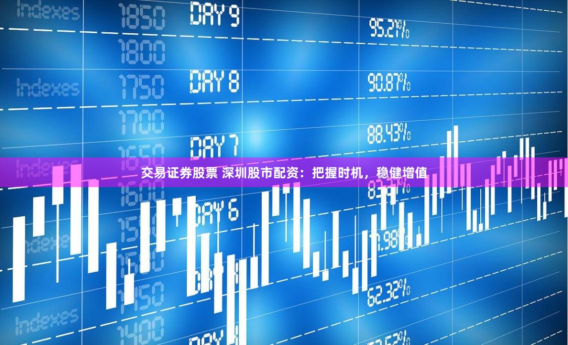 交易证券股票 深圳股市配资：把握时机，稳健增值